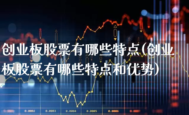 创业板股票有哪些特点(创业板股票有哪些特点和优势)_https://www.fzdzcxj.com_科创板_第1张