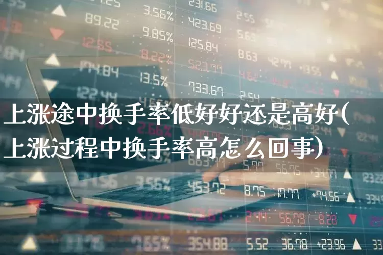 上涨途中换手率低好好还是高好(上涨过程中换手率高怎么回事)_https://www.fzdzcxj.com_创业板_第1张