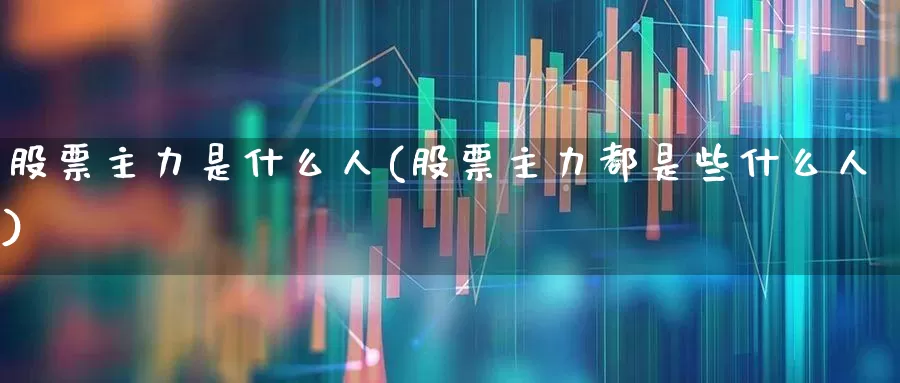股票主力是什么人(股票主力都是些什么人)_https://www.fzdzcxj.com_上交所_第1张