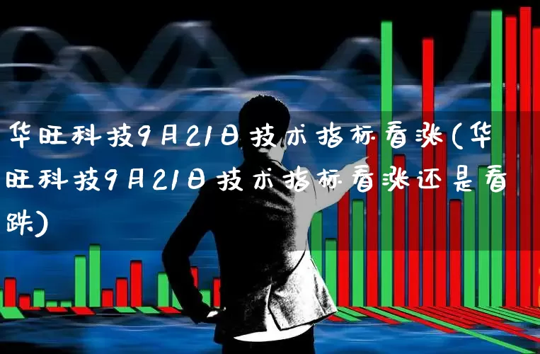 华旺科技9月21日技术指标看涨(华旺科技9月21日技术指标看涨还是看跌)_https://www.fzdzcxj.com_科创板_第1张