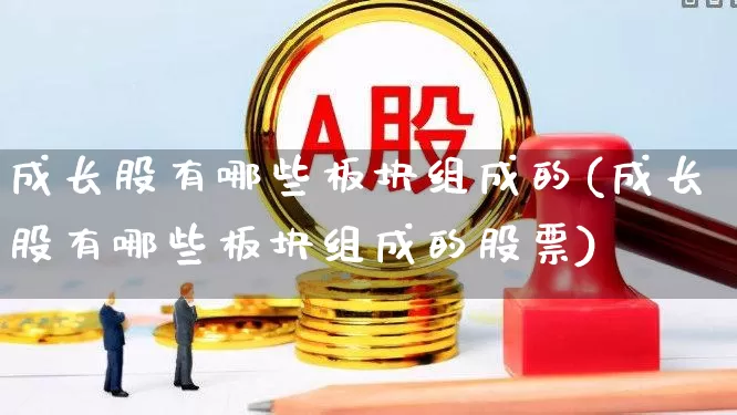 成长股有哪些板块组成的(成长股有哪些板块组成的股票)_https://www.fzdzcxj.com_上交所_第1张
