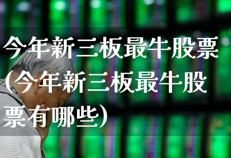 今年新三板最牛股票(今年新三板最牛股票有哪些)_https://www.fzdzcxj.com_科创板_第1张