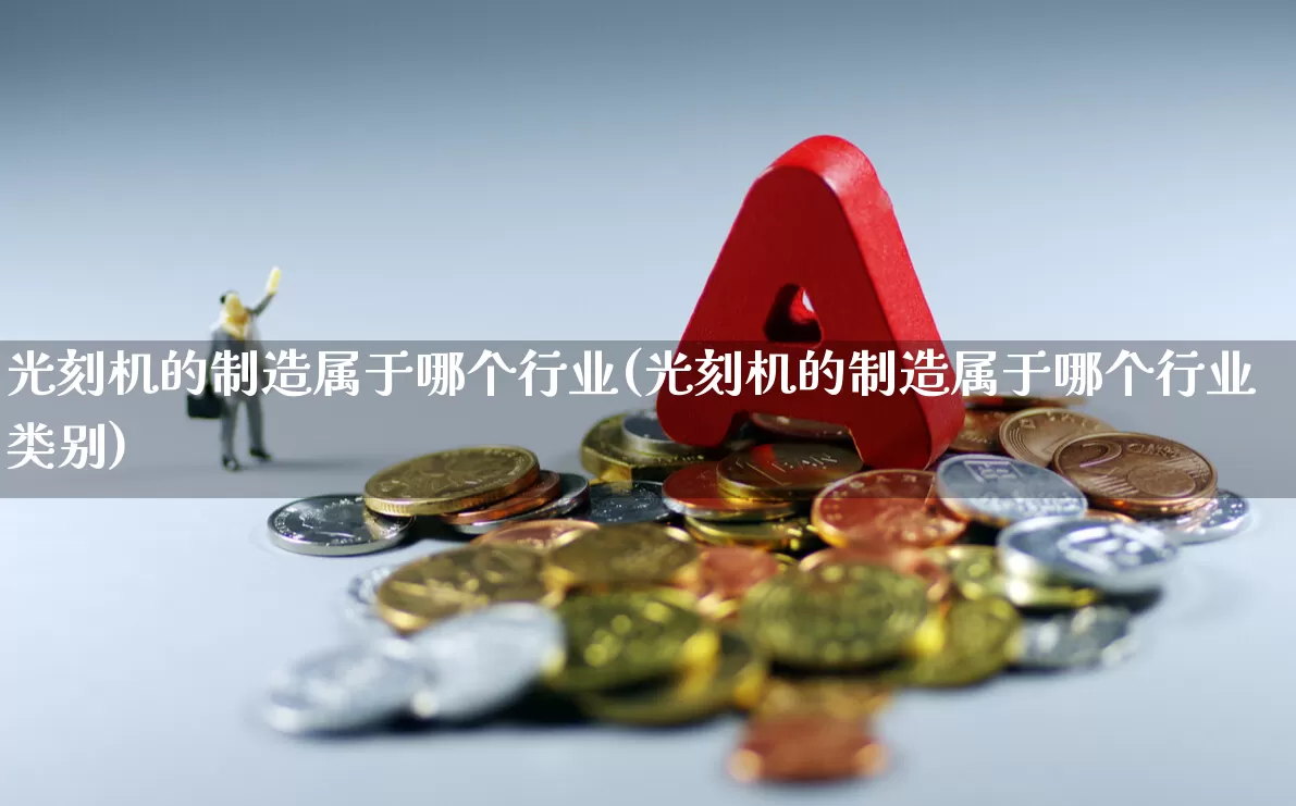 光刻机的制造属于哪个行业(光刻机的制造属于哪个行业类别)_https://www.fzdzcxj.com_上交所_第1张