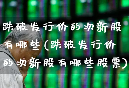 跌破发行价的次新股有哪些(跌破发行价的次新股有哪些股票)_https://www.fzdzcxj.com_创业板_第1张