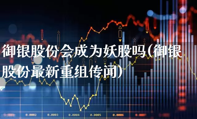 御银股份会成为妖股吗(御银股份最新重组传闻)_https://www.fzdzcxj.com_创业板_第1张
