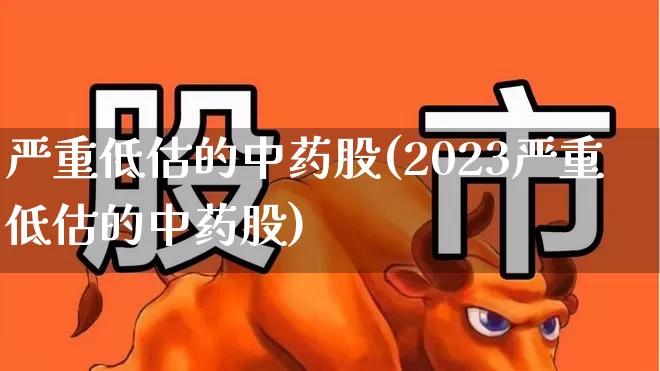 严重低估的中药股(2023严重低估的中药股)_https://www.fzdzcxj.com_深交所_第1张