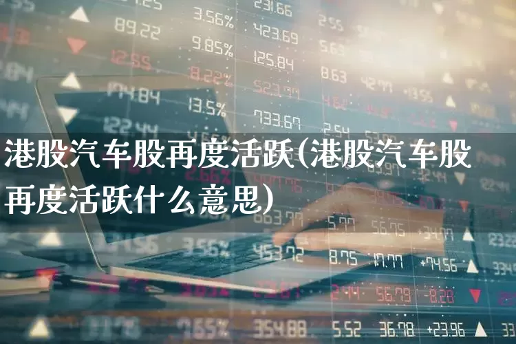 港股汽车股再度活跃(港股汽车股再度活跃什么意思)_https://www.fzdzcxj.com_科创板_第1张