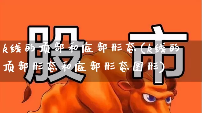 k线的顶部和底部形态(k线的顶部形态和底部形态图形)_https://www.fzdzcxj.com_创业板_第1张