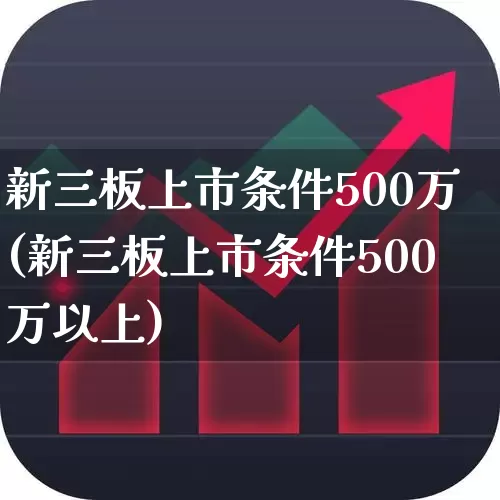 新三板上市条件500万(新三板上市条件500万以上)_https://www.fzdzcxj.com_科创板_第1张