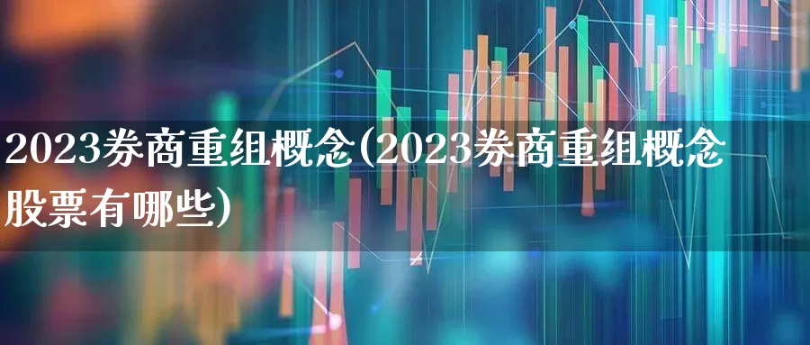 2023券商重组概念(2023券商重组概念股票有哪些)_https://www.fzdzcxj.com_创业板_第1张