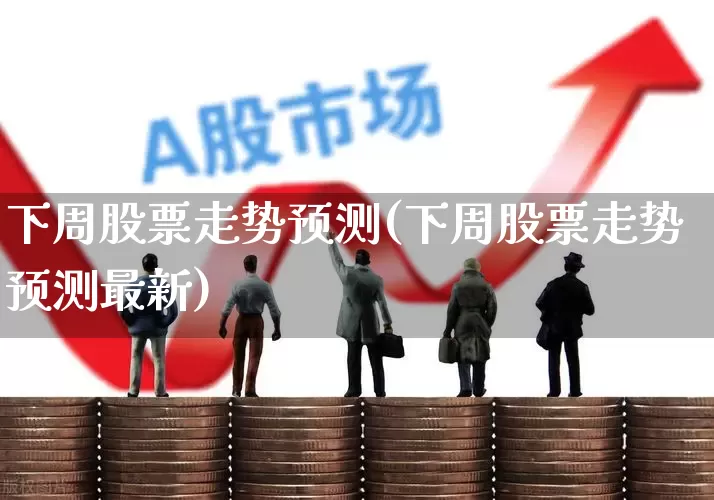 下周股票走势预测(下周股票走势预测最新)_https://www.fzdzcxj.com_深交所_第1张