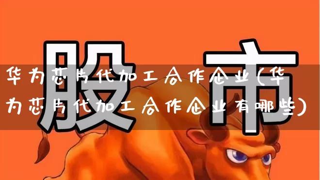 华为芯片代加工合作企业(华为芯片代加工合作企业有哪些)_https://www.fzdzcxj.com_创业板_第1张