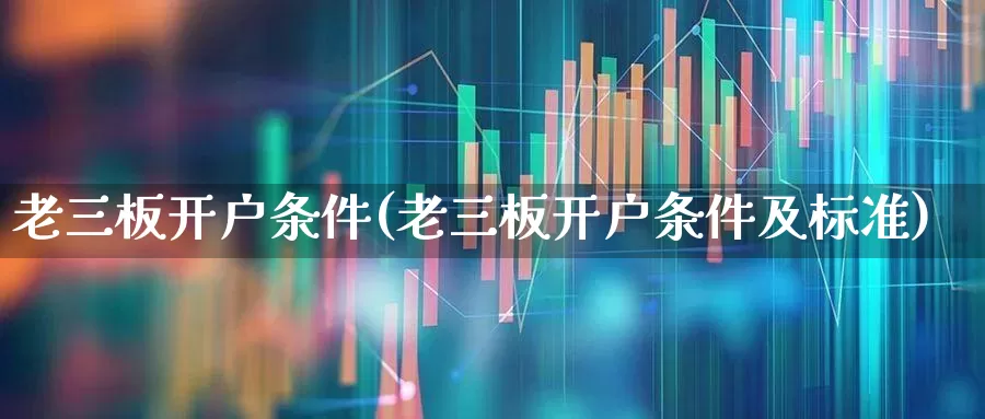 老三板开户条件(老三板开户条件及标准)_https://www.fzdzcxj.com_北交所_第1张