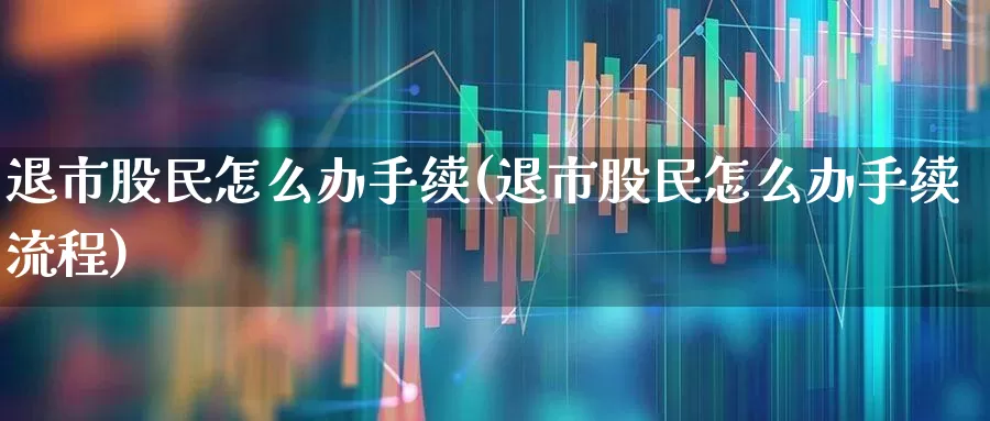 退市股民怎么办手续(退市股民怎么办手续流程)_https://www.fzdzcxj.com_创业板_第1张