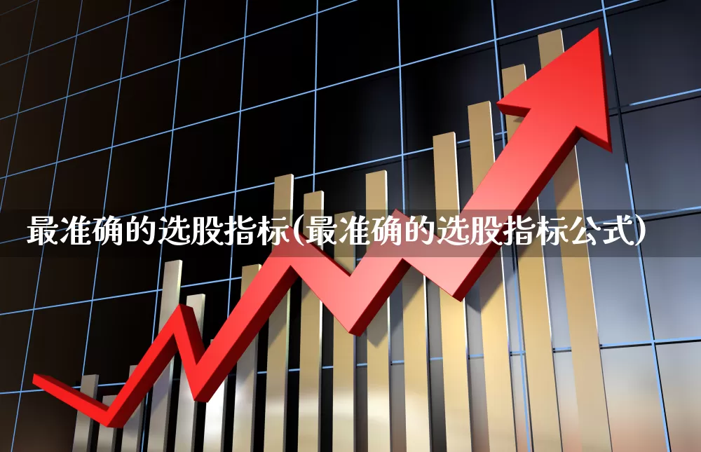 最准确的选股指标(最准确的选股指标公式)_https://www.fzdzcxj.com_上交所_第1张