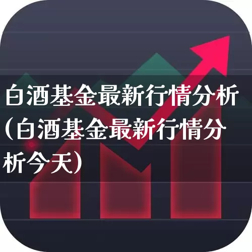 白酒基金最新行情分析(白酒基金最新行情分析今天)_https://www.fzdzcxj.com_创业板_第1张
