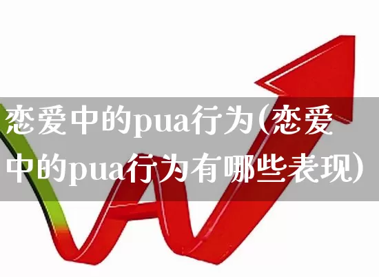 恋爱中的pua行为(恋爱中的pua行为有哪些表现)_https://www.fzdzcxj.com_科创板_第1张