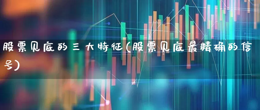 股票见底的三大特征(股票见底最精确的信号)_https://www.fzdzcxj.com_上交所_第1张