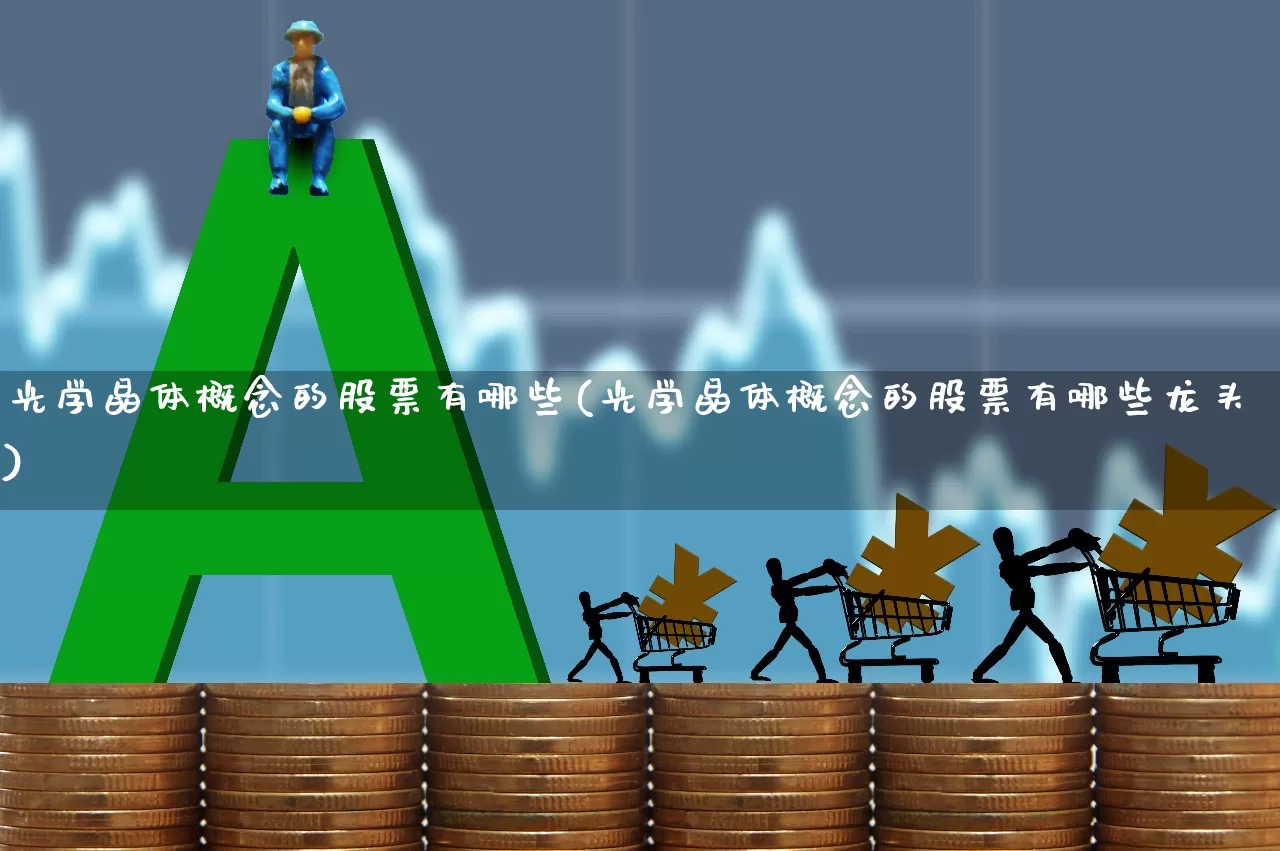 光学晶体概念的股票有哪些(光学晶体概念的股票有哪些龙头)_https://www.fzdzcxj.com_上交所_第1张