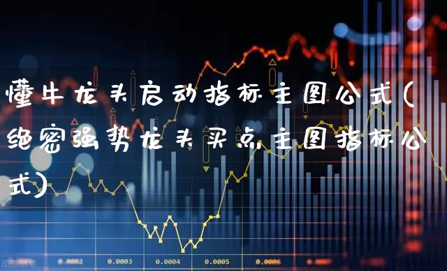 懂牛龙头启动指标主图公式(绝密强势龙头买点主图指标公式)_https://www.fzdzcxj.com_科创板_第1张