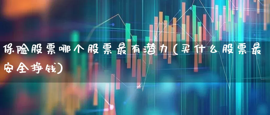 保险股票哪个股票最有潜力(买什么股票最安全挣钱)_https://www.fzdzcxj.com_上交所_第1张