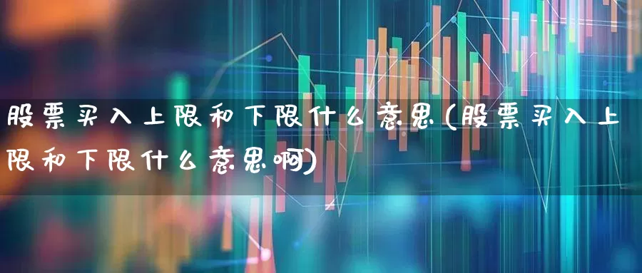 股票买入上限和下限什么意思(股票买入上限和下限什么意思啊)_https://www.fzdzcxj.com_深交所_第1张