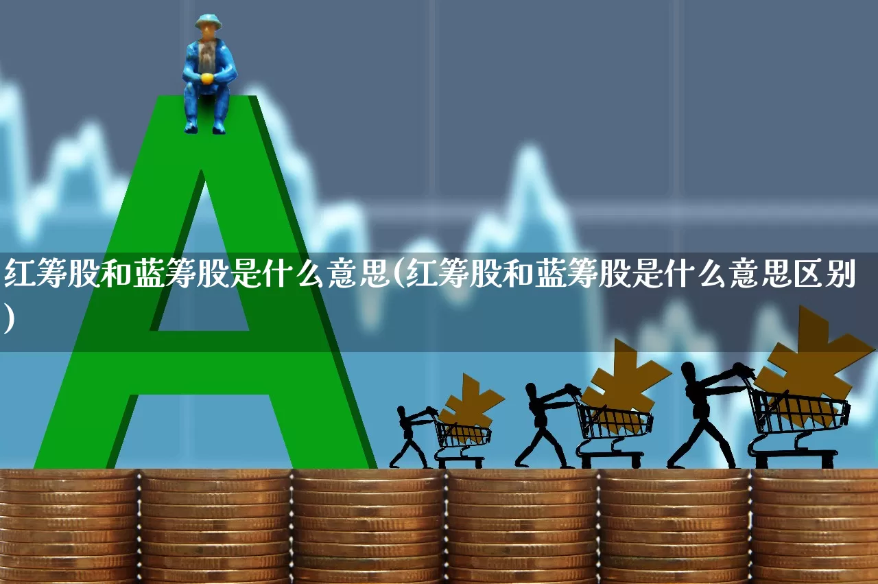 红筹股和蓝筹股是什么意思(红筹股和蓝筹股是什么意思区别)_https://www.fzdzcxj.com_创业板_第1张