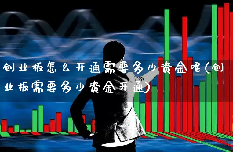 创业板怎么开通需要多少资金呢(创业板需要多少资金开通)_https://www.fzdzcxj.com_上交所_第1张