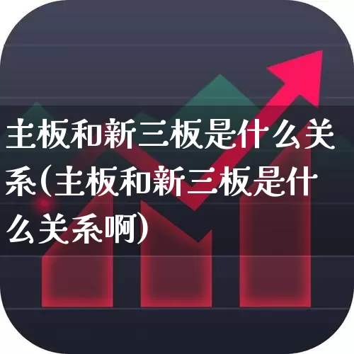 主板和新三板是什么关系(主板和新三板是什么关系啊)_https://www.fzdzcxj.com_上交所_第1张