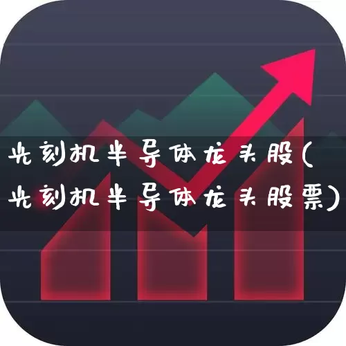 光刻机半导体龙头股(光刻机半导体龙头股票)_https://www.fzdzcxj.com_上交所_第1张