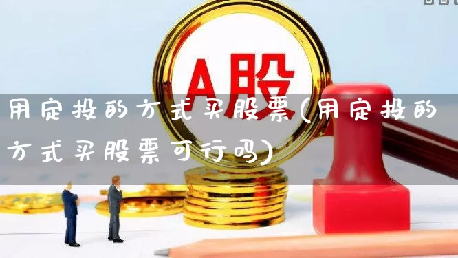 用定投的方式买股票(用定投的方式买股票可行吗)_https://www.fzdzcxj.com_北交所_第1张