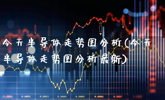 今天半导体走势图分析(今天半导体走势图分析最新)_https://www.fzdzcxj.com_上交所_第1张
