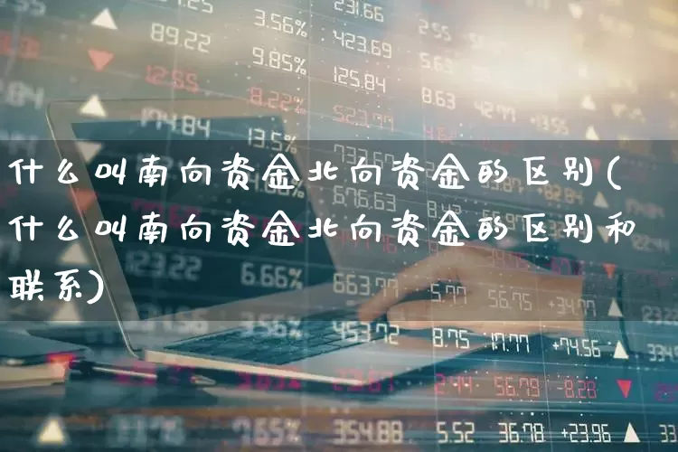 什么叫南向资金北向资金的区别(什么叫南向资金北向资金的区别和联系)_https://www.fzdzcxj.com_科创板_第1张
