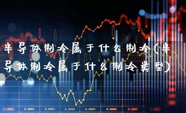 半导体制冷属于什么制冷(半导体制冷属于什么制冷类型)_https://www.fzdzcxj.com_上交所_第1张