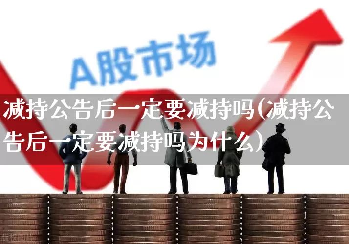 减持公告后一定要减持吗(减持公告后一定要减持吗为什么)_https://www.fzdzcxj.com_创业板_第1张