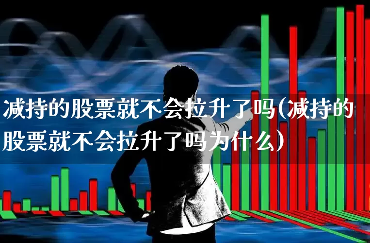 减持的股票就不会拉升了吗(减持的股票就不会拉升了吗为什么)_https://www.fzdzcxj.com_创业板_第1张