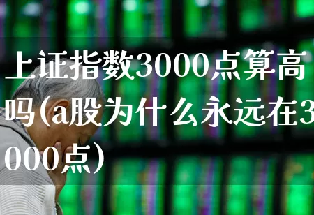 上证指数3000点算高吗(a股为什么永远在3000点)_https://www.fzdzcxj.com_科创板_第1张