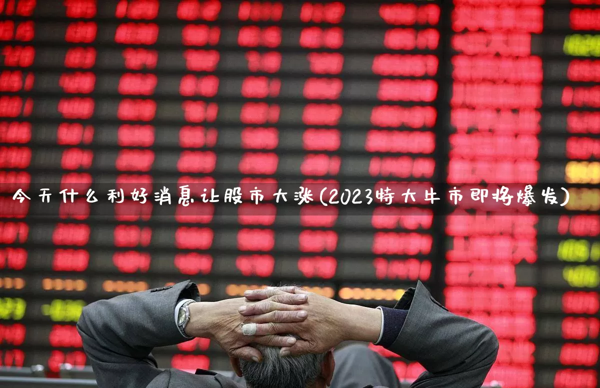 今天什么利好消息让股市大涨(2023特大牛市即将爆发)_https://www.fzdzcxj.com_创业板_第1张