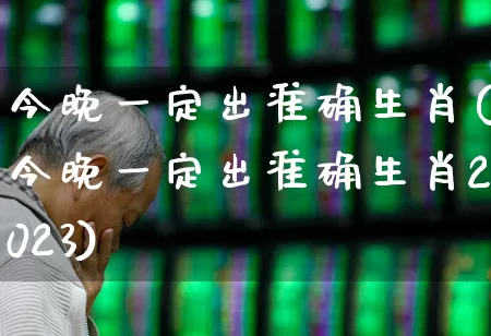 今晚一定出准确生肖(今晚一定出准确生肖2023)_https://www.fzdzcxj.com_北交所_第1张