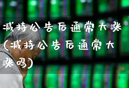 减持公告后通常大涨(减持公告后通常大涨吗)_https://www.fzdzcxj.com_上交所_第1张