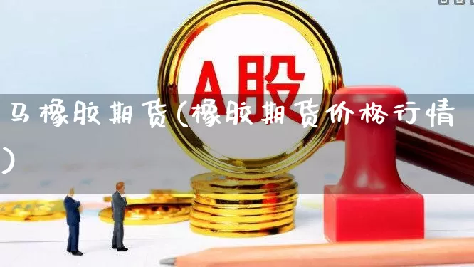 马橡胶期货(橡胶期货价格行情)_https://www.fzdzcxj.com_上交所_第1张