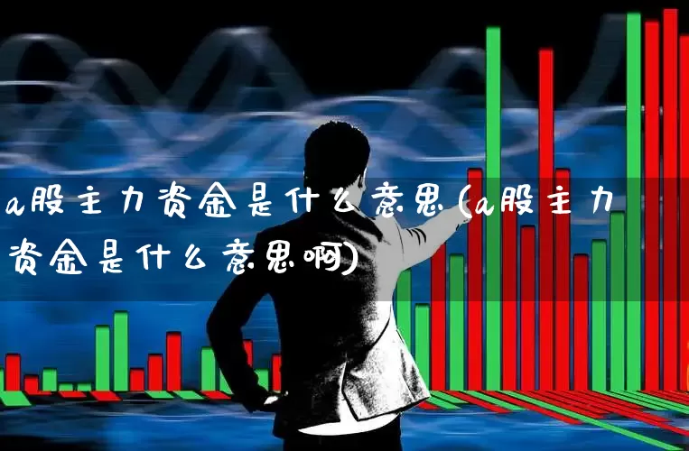 a股主力资金是什么意思(a股主力资金是什么意思啊)_https://www.fzdzcxj.com_北交所_第1张
