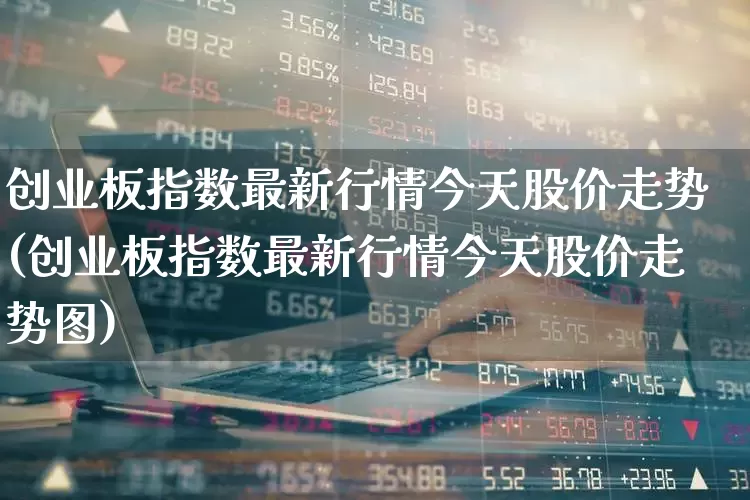 创业板指数最新行情今天股价走势(创业板指数最新行情今天股价走势图)_https://www.fzdzcxj.com_上交所_第1张