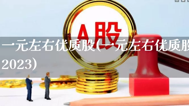 一元左右优质股(一元左右优质股2023)_https://www.fzdzcxj.com_科创板_第1张