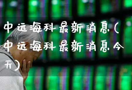 中远海科最新消息(中远海科最新消息今天)_https://www.fzdzcxj.com_北交所_第1张