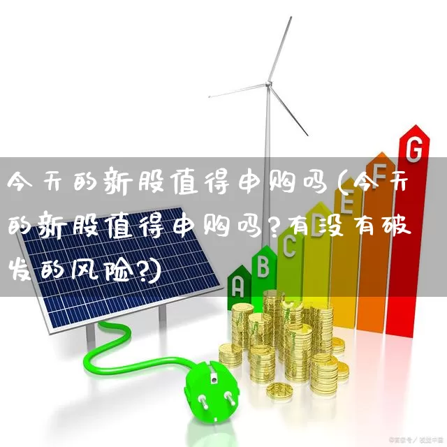 今天的新股值得申购吗(今天的新股值得申购吗?有没有破发的风险?)_https://www.fzdzcxj.com_创业板_第1张