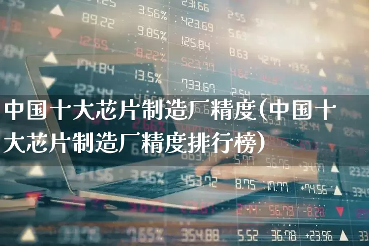 中国十大芯片制造厂精度(中国十大芯片制造厂精度排行榜)_https://www.fzdzcxj.com_科创板_第1张