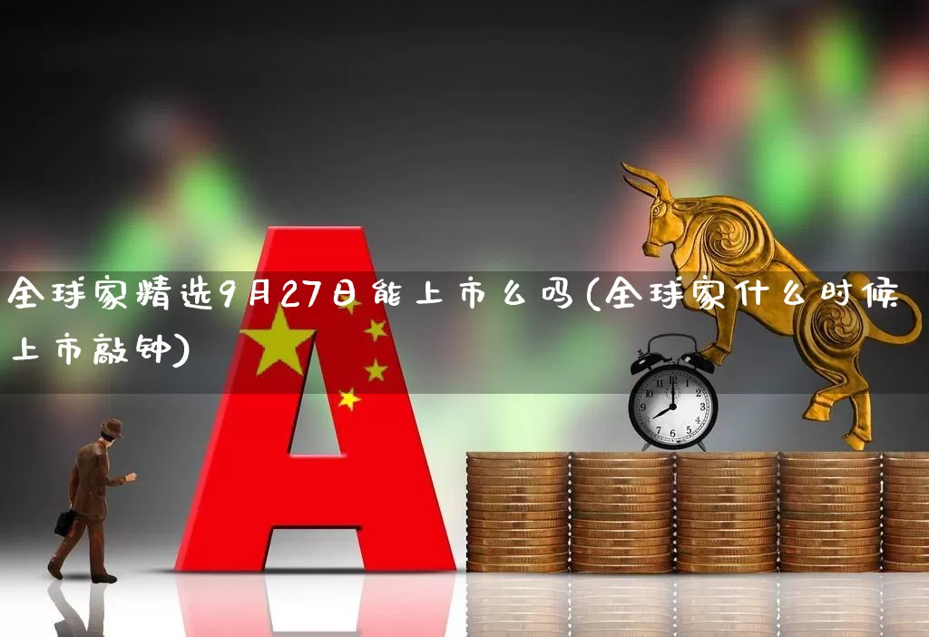 全球家精选9月27日能上市么吗(全球家什么时候上市敲钟)_https://www.fzdzcxj.com_上交所_第1张