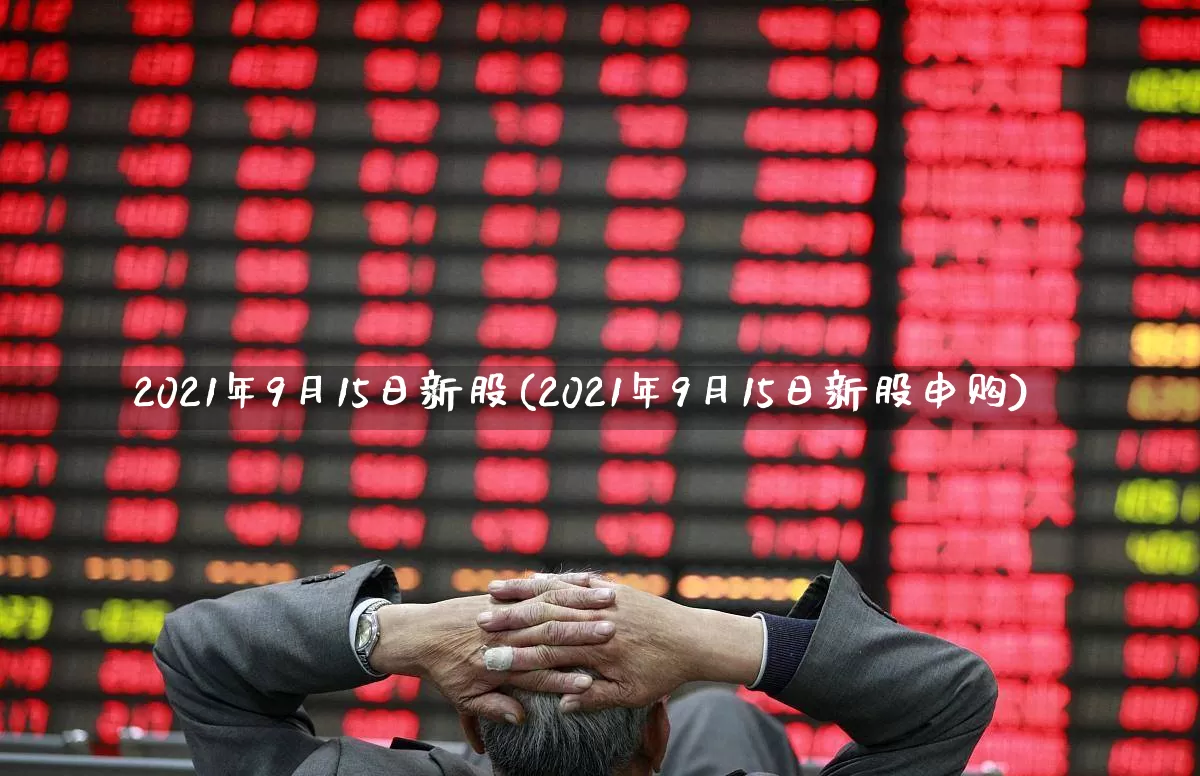 2021年9月15日新股(2021年9月15日新股申购)_https://www.fzdzcxj.com_上交所_第1张