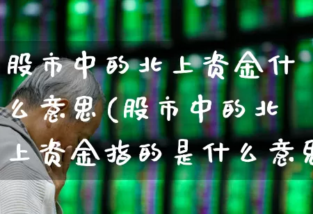 股市中的北上资金什么意思(股市中的北上资金指的是什么意思)_https://www.fzdzcxj.com_创业板_第1张
